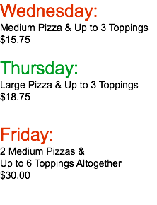 Wednesday: Medium Pizza & Up to 3 Toppings $15.75  Thursday: Large Pizza & Up to 3 Toppings $18.75 Friday: 2 Medium Pizzas & Up to 6 Toppings Altogether $30.00 